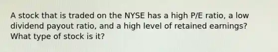 A stock that is traded on the NYSE has a high P/E ratio, a low dividend payout ratio, and a high level of retained earnings? What type of stock is it?