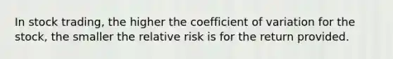 In stock trading, the higher the coefficient of variation for the stock, the smaller the relative risk is for the return provided.