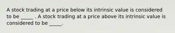 A stock trading at a price below its intrinsic value is considered to be _____ . A stock trading at a price above its intrinsic value is considered to be _____.