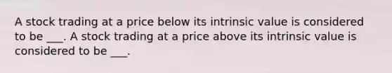 A stock trading at a price below its intrinsic value is considered to be ___. A stock trading at a price above its intrinsic value is considered to be ___.