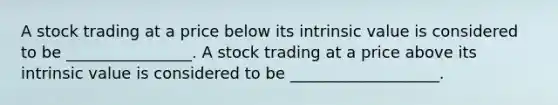 A stock trading at a price below its intrinsic value is considered to be ________________. A stock trading at a price above its intrinsic value is considered to be ___________________.