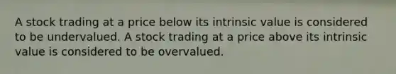 A stock trading at a price below its intrinsic value is considered to be undervalued. A stock trading at a price above its intrinsic value is considered to be overvalued.