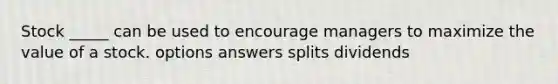 Stock _____ can be used to encourage managers to maximize the value of a stock. options answers splits dividends