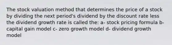 The stock valuation method that determines the price of a stock by dividing the next period's dividend by the discount rate less the dividend growth rate is called the: a- stock pricing formula b- capital gain model c- zero growth model d- dividend growth model