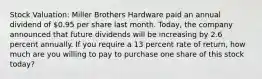 Stock Valuation: Miller Brothers Hardware paid an annual dividend of 0.95 per share last month. Today, the company announced that future dividends will be increasing by 2.6 percent annually. If you require a 13 percent rate of return, how much are you willing to pay to purchase one share of this stock today?