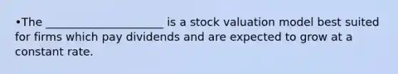 •The _____________________ is a stock valuation model best suited for firms which pay dividends and are expected to grow at a constant rate.