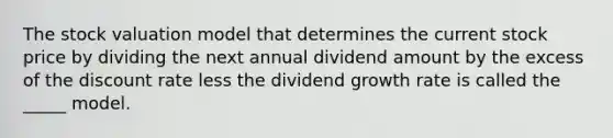 The stock valuation model that determines the current stock price by dividing the next annual dividend amount by the excess of the discount rate less the dividend growth rate is called the _____ model.