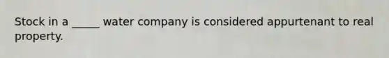 Stock in a _____ water company is considered appurtenant to real property.