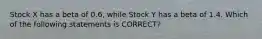 Stock X has a beta of 0.6, while Stock Y has a beta of 1.4. Which of the following statements is CORRECT?