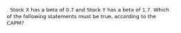 . Stock X has a beta of 0.7 and Stock Y has a beta of 1.7. Which of the following statements must be true, according to the CAPM?