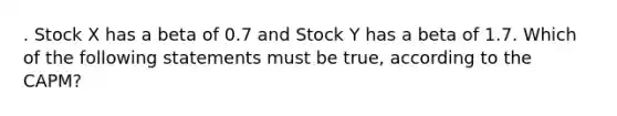 . Stock X has a beta of 0.7 and Stock Y has a beta of 1.7. Which of the following statements must be true, according to the CAPM?