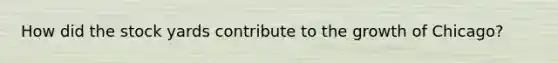 How did the stock yards contribute to the growth of Chicago?