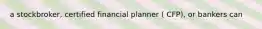 a stockbroker, certified financial planner ( CFP), or bankers can