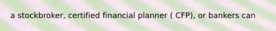 a stockbroker, certified financial planner ( CFP), or bankers can