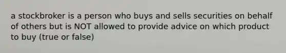 a stockbroker is a person who buys and sells securities on behalf of others but is NOT allowed to provide advice on which product to buy (true or false)