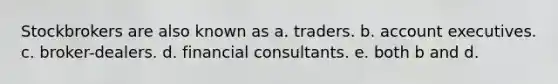 Stockbrokers are also known as a. traders. b. account executives. c. broker-dealers. d. financial consultants. e. both b and d.