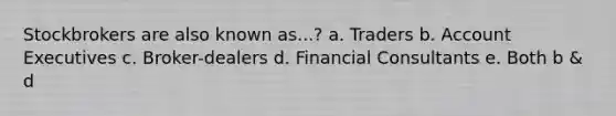 Stockbrokers are also known as...? a. Traders b. Account Executives c. Broker-dealers d. Financial Consultants e. Both b & d