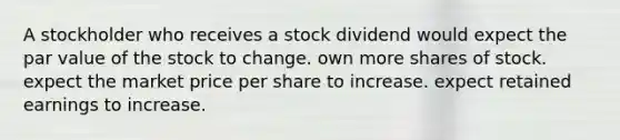 A stockholder who receives a stock dividend would expect the par value of the stock to change. own more shares of stock. expect the market price per share to increase. expect retained earnings to increase.