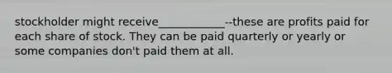 stockholder might receive____________--these are profits paid for each share of stock. They can be paid quarterly or yearly or some companies don't paid them at all.