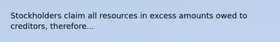 Stockholders claim all resources in excess amounts owed to creditors, therefore...