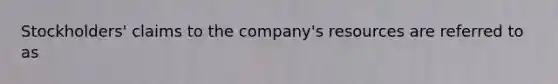 Stockholders' claims to the company's resources are referred to as