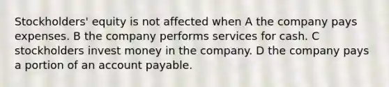 Stockholders' equity is not affected when A the company pays expenses. B the company performs services for cash. C stockholders invest money in the company. D the company pays a portion of an account payable.