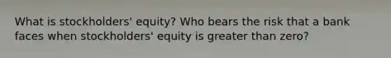 What is​ stockholders' equity? Who bears the risk that a bank faces when​ stockholders' equity is <a href='https://www.questionai.com/knowledge/ktgHnBD4o3-greater-than' class='anchor-knowledge'>greater than</a>​ zero?