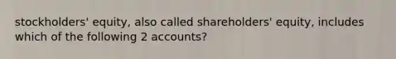 stockholders' equity, also called shareholders' equity, includes which of the following 2 accounts?