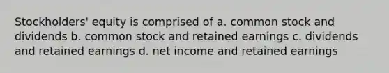 Stockholders' equity is comprised of a. common stock and dividends b. common stock and retained earnings c. dividends and retained earnings d. net income and retained earnings