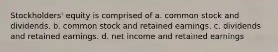 Stockholders' equity is comprised of a. common stock and dividends. b. common stock and retained earnings. c. dividends and retained earnings. d. net income and retained earnings