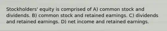 Stockholders' equity is comprised of A) common stock and dividends. B) common stock and retained earnings. C) dividends and retained earnings. D) net income and retained earnings.