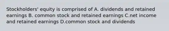 Stockholders' equity is comprised of A. dividends and retained earnings B. common stock and retained earnings C.net income and retained earnings D.common stock and dividends