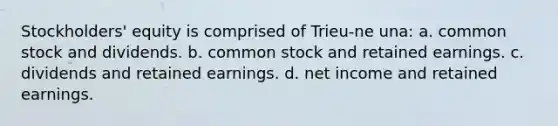 Stockholders' equity is comprised of Trieu-ne una: a. common stock and dividends. b. common stock and retained earnings. c. dividends and retained earnings. d. net income and retained earnings.