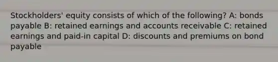 Stockholders' equity consists of which of the following? A: bonds payable B: retained earnings and accounts receivable C: retained earnings and paid-in capital D: discounts and premiums on bond payable