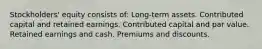 Stockholders' equity consists of: Long-term assets. Contributed capital and retained earnings. Contributed capital and par value. Retained earnings and cash. Premiums and discounts.