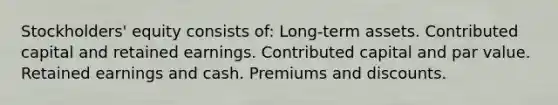 Stockholders' equity consists of: Long-term assets. Contributed capital and retained earnings. Contributed capital and par value. Retained earnings and cash. Premiums and discounts.