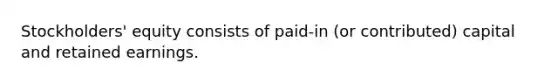 Stockholders' equity consists of paid-in (or contributed) capital and retained earnings.