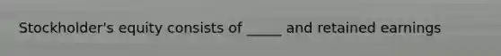 Stockholder's equity consists of _____ and retained earnings