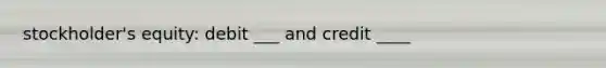 stockholder's equity: debit ___ and credit ____