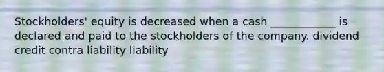 Stockholders' equity is decreased when a cash ____________ is declared and paid to the stockholders of the company. dividend credit contra liability liability