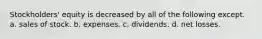 Stockholders' equity is decreased by all of the following except. a. sales of stock. b. expenses. c. dividends. d. net losses.