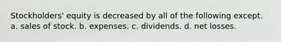 Stockholders' equity is decreased by all of the following except. a. sales of stock. b. expenses. c. dividends. d. net losses.