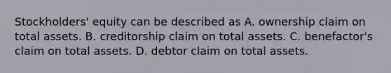 Stockholders' equity can be described as A. ownership claim on total assets. B. creditorship claim on total assets. C. benefactor's claim on total assets. D. debtor claim on total assets.