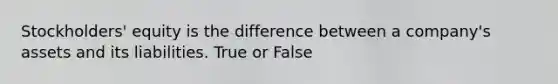 Stockholders' equity is the difference between a company's assets and its liabilities. True or False