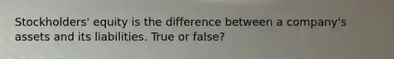 Stockholders' equity is the difference between a company's assets and its liabilities. True or false?