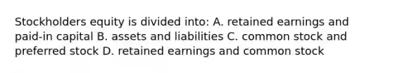 Stockholders equity is divided into: A. retained earnings and paid-in capital B. assets and liabilities C. common stock and preferred stock D. retained earnings and common stock