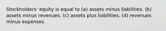 Stockholders' equity is equal to (a) assets minus liabilities. (b) assets minus revenues. (c) assets plus liabilities. (d) revenues minus expenses.