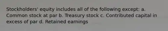 Stockholders' equity includes all of the following except: a. Common stock at par b. Treasury stock c. Contributed capital in excess of par d. Retained earnings