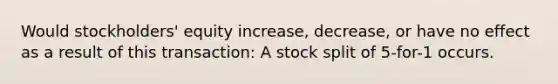 Would stockholders' equity increase, decrease, or have no effect as a result of this transaction: A stock split of 5-for-1 occurs.