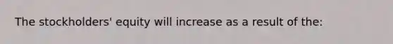 The stockholders' equity will increase as a result of the: